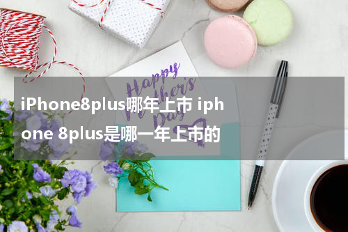 iPhone8plus哪年上市 iphone 8plus是哪一年上市的