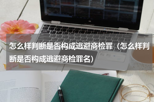 怎么样判断是否构成逃避商检罪（怎么样判断是否构成逃避商检罪名）