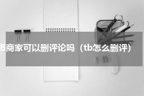 TB商家可以删评论吗（tb怎么删评）