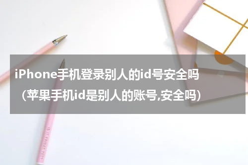 iPhone手机登录别人的id号安全吗（苹果手机id是别人的账号,安全吗）