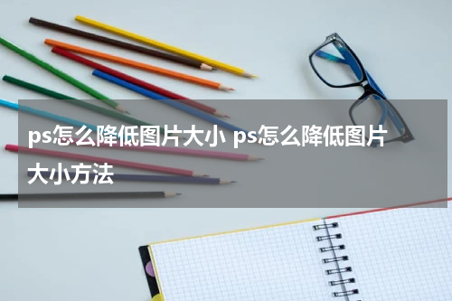 ps怎么降低图片大小 ps怎么降低图片大小方法