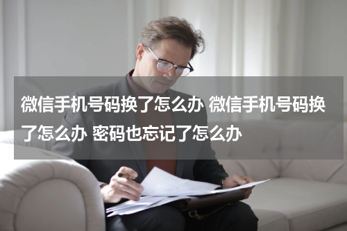 微信手机号码换了怎么办 微信手机号码换了怎么办 密码也忘记了怎么办