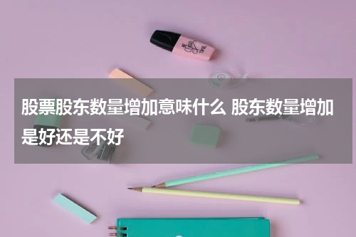 股票股东数量增加意味什么 股东数量增加是好还是不好