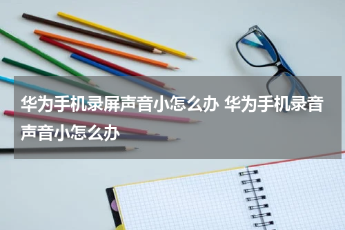 华为手机录屏声音小怎么办 华为手机录音声音小怎么办