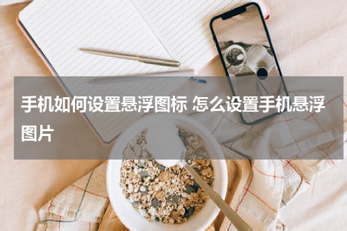 手机如何设置悬浮图标 怎么设置手机悬浮图片