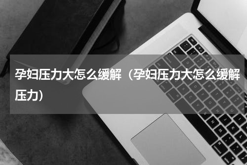 孕妇压力大怎么缓解（孕妇压力大怎么缓解压力）