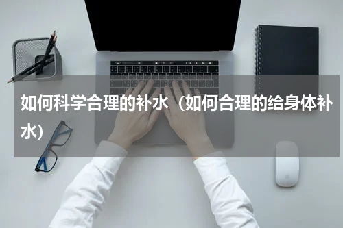 如何科学合理的补水（如何合理的给身体补水）