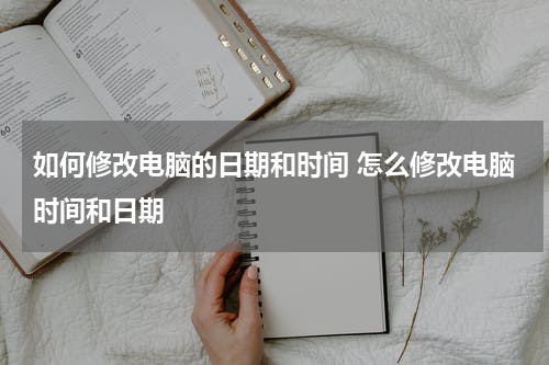 如何修改电脑的日期和时间 怎么修改电脑时间和日期