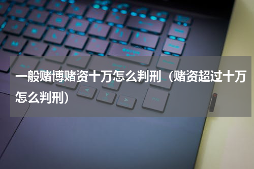 一般赌博赌资十万怎么判刑（赌资超过十万怎么判刑）