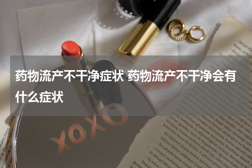 药物流产不干净症状 药物流产不干净会有什么症状