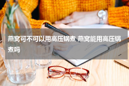 燕窝可不可以用高压锅煮 燕窝能用高压锅煮吗