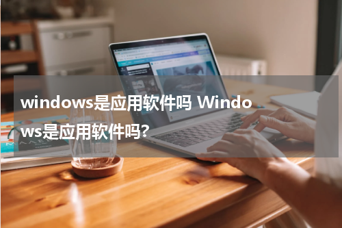 windows是应用软件吗 Windows是应用软件吗?