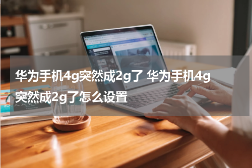 华为手机4g突然成2g了 华为手机4g突然成2g了怎么设置
