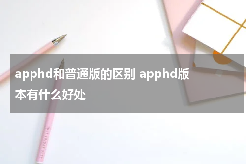 apphd和普通版的区别 apphd版本有什么好处