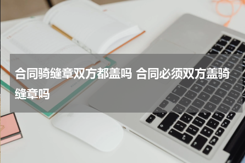 合同骑缝章双方都盖吗 合同必须双方盖骑缝章吗