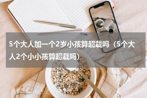 5个大人加一个2岁小孩算超载吗（5个大人2个小小孩算超载吗）