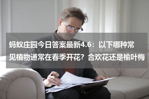蚂蚁庄园今日答案最新4.6：以下哪种常见植物通常在春季开花？合欢花还是榆叶梅