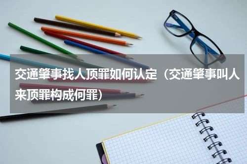 交通肇事找人顶罪如何认定（交通肇事叫人来顶罪构成何罪）