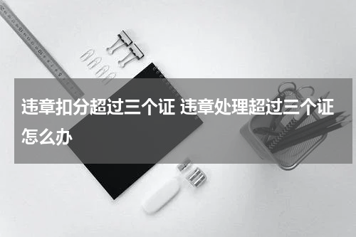 违章扣分超过三个证 违章处理超过三个证怎么办