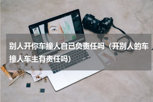 别人开你车撞人自己负责任吗（开别人的车撞人车主有责任吗）