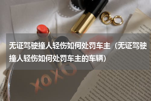 无证驾驶撞人轻伤如何处罚车主（无证驾驶撞人轻伤如何处罚车主的车辆）