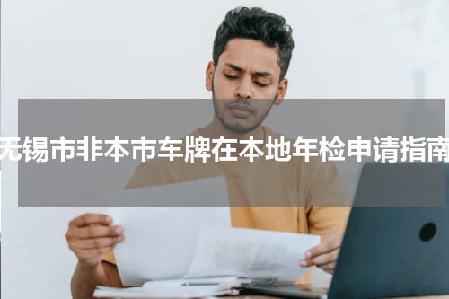 无锡市非本市车牌在本地年检申请指南