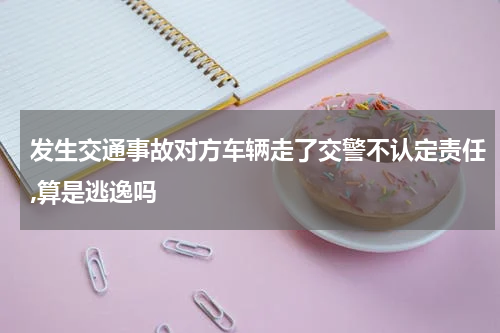 发生交通事故对方车辆走了交警不认定责任,算是逃逸吗