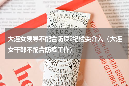 大连女领导不配合防疫?纪检委介入（大连女干部不配合防疫工作）