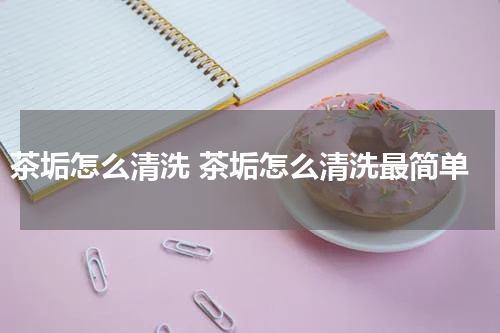 茶垢怎么清洗 茶垢怎么清洗最简单
