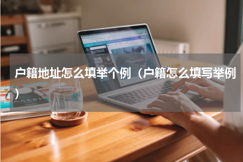 户籍地址怎么填举个例（户籍怎么填写举例）