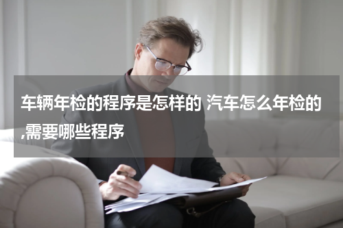 车辆年检的程序是怎样的 汽车怎么年检的,需要哪些程序