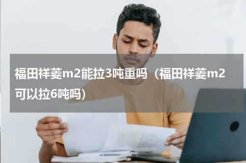 福田祥菱m2能拉3吨重吗（福田祥菱m2可以拉6吨吗）