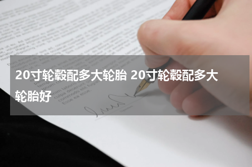 20寸轮毂配多大轮胎 20寸轮毂配多大轮胎好