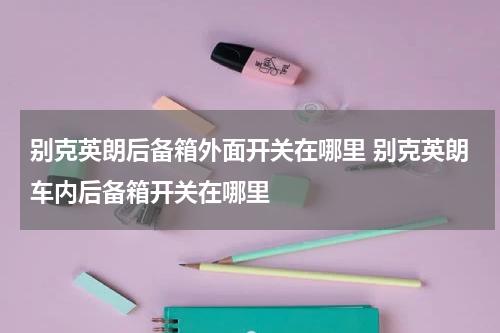 别克英朗后备箱外面开关在哪里 别克英朗车内后备箱开关在哪里
