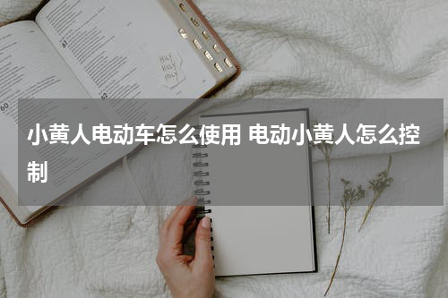 小黄人电动车怎么使用 电动小黄人怎么控制