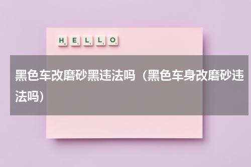 黑色车改磨砂黑违法吗（黑色车身改磨砂违法吗）