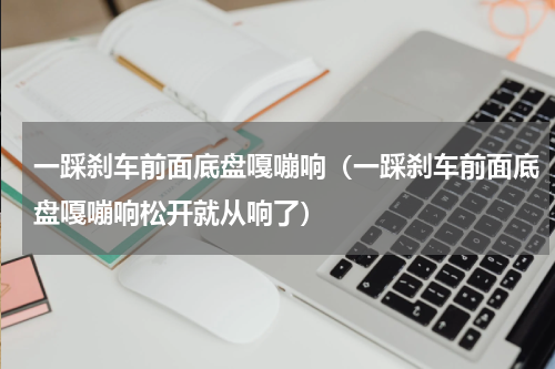 一踩刹车前面底盘嘎嘣响（一踩刹车前面底盘嘎嘣响松开就从响了）