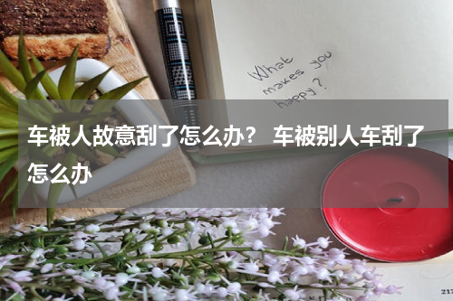 车被人故意刮了怎么办？ 车被别人车刮了怎么办