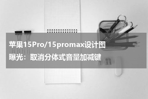 苹果15Pro/15promax设计图曝光：取消分体式音量加减键