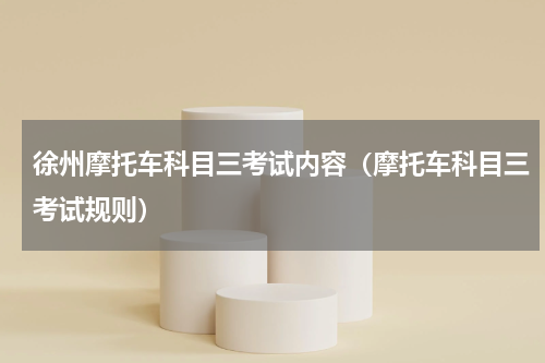 徐州摩托车科目三考试内容（摩托车科目三考试规则）