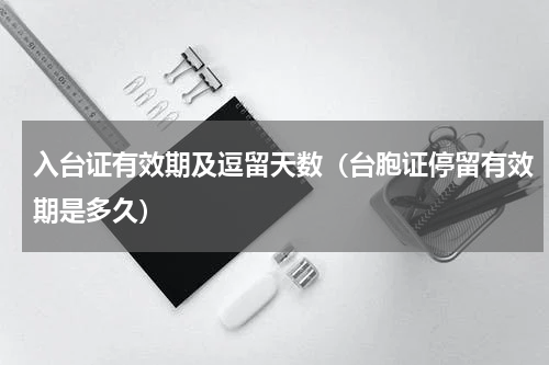 入台证有效期及逗留天数（台胞证停留有效期是多久）