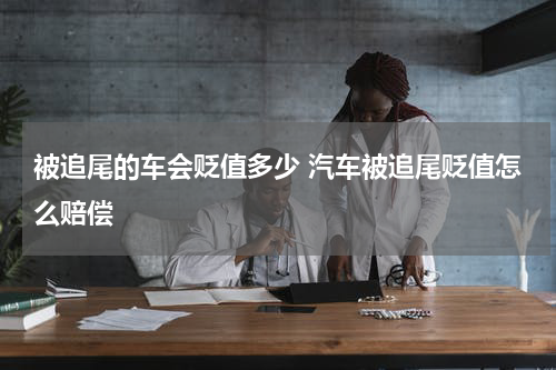 被追尾的车会贬值多少 汽车被追尾贬值怎么赔偿