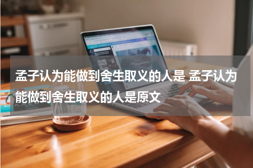 孟子认为能做到舍生取义的人是 孟子认为能做到舍生取义的人是原文
