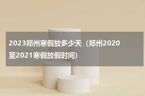 2023郑州寒假放多少天（郑州2020至2021寒假放假时间）