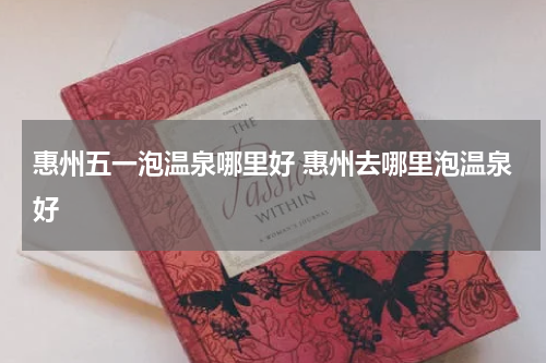 惠州五一泡温泉哪里好 惠州去哪里泡温泉好
