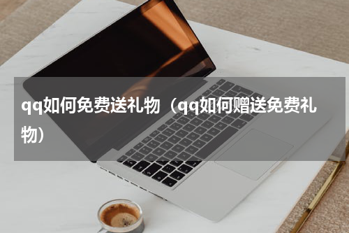 qq如何免费送礼物（qq如何赠送免费礼物）