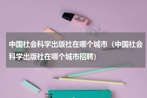 中国社会科学出版社在哪个城市（中国社会科学出版社在哪个城市招聘）
