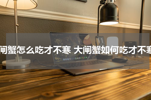 大闸蟹怎么吃才不寒 大闸蟹如何吃才不寒