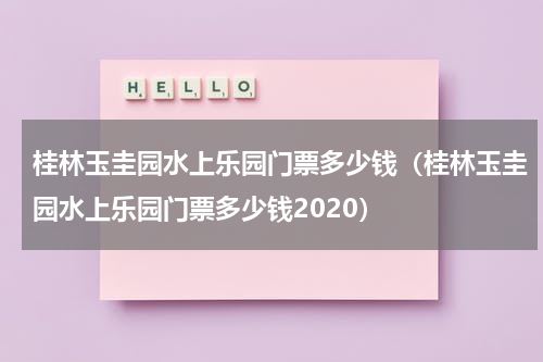 桂林玉圭园水上乐园门票多少钱（桂林玉圭园水上乐园门票多少钱2020）