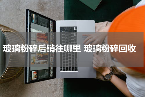 玻璃粉碎后销往哪里 玻璃粉碎回收